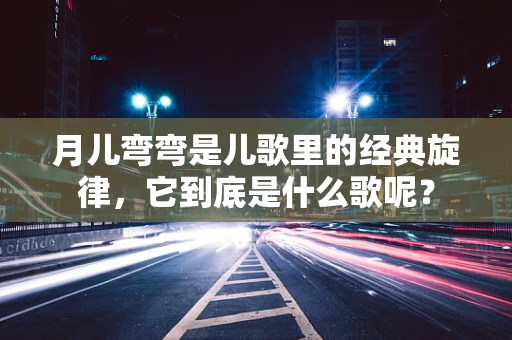 月儿弯弯是儿歌里的经典旋律，它到底是什么歌呢？