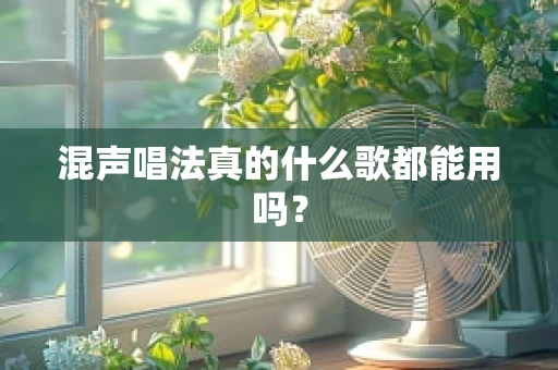 混声唱法真的什么歌都能用吗？