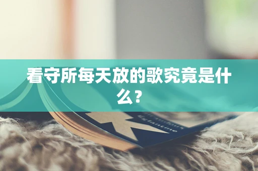 看守所每天放的歌究竟是什么？