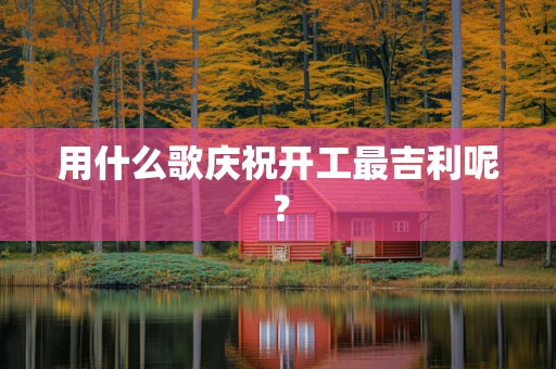 用什么歌庆祝开工最吉利呢？