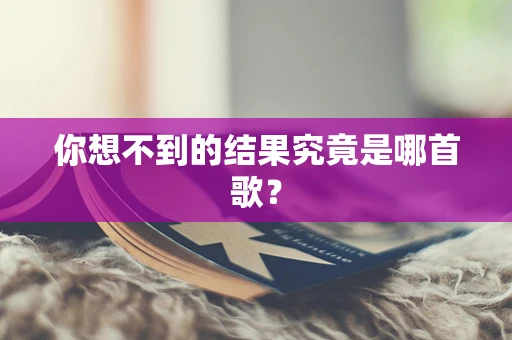 你想不到的结果究竟是哪首歌？