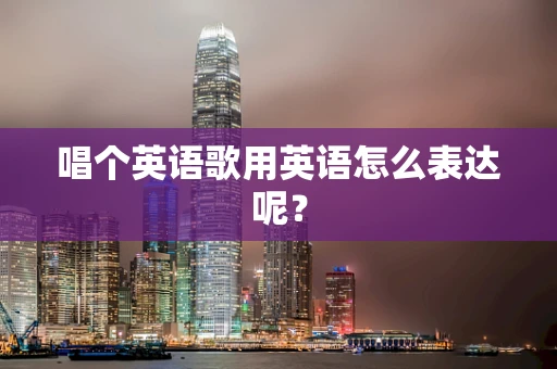 唱个英语歌用英语怎么表达呢？