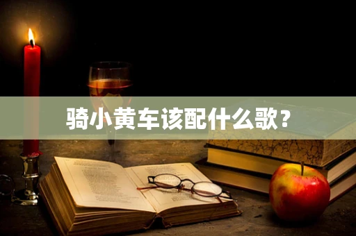 骑小黄车该配什么歌？