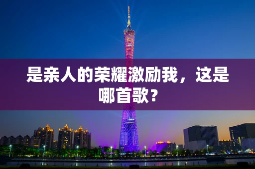 是亲人的荣耀激励我，这是哪首歌？