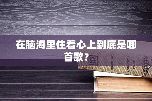 在脑海里住着心上到底是哪首歌？
