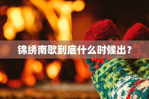 锦绣南歌到底什么时候出？