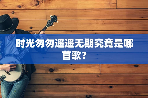 时光匆匆遥遥无期究竟是哪首歌？