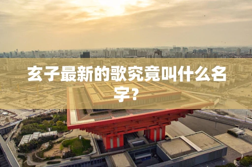 玄子最新的歌究竟叫什么名字？