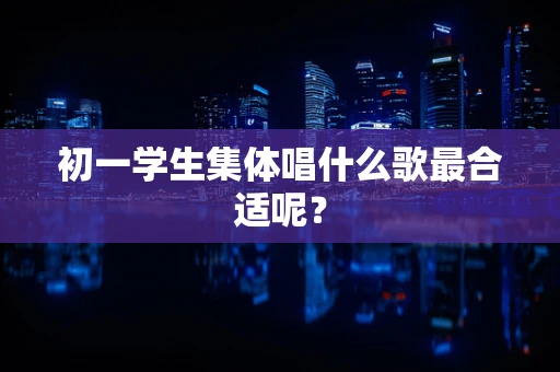 初一学生集体唱什么歌最合适呢？