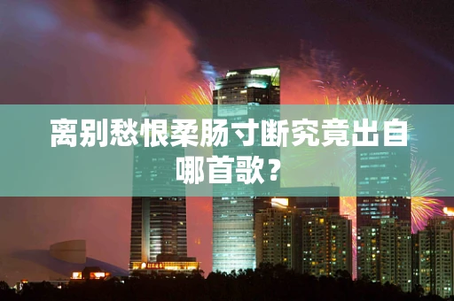 离别愁恨柔肠寸断究竟出自哪首歌？
