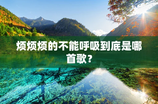 烦烦烦的不能呼吸到底是哪首歌？