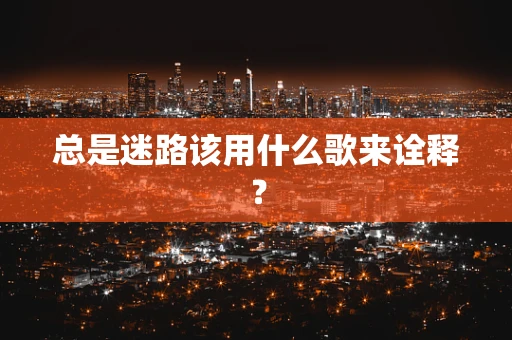 总是迷路该用什么歌来诠释？