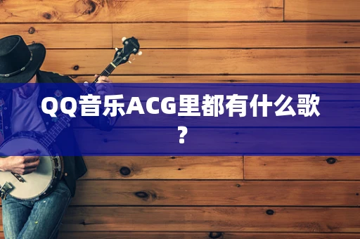 QQ音乐ACG里都有什么歌？