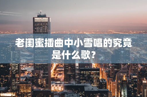 老闺蜜插曲中小雪唱的究竟是什么歌？