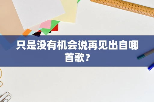 只是没有机会说再见出自哪首歌？
