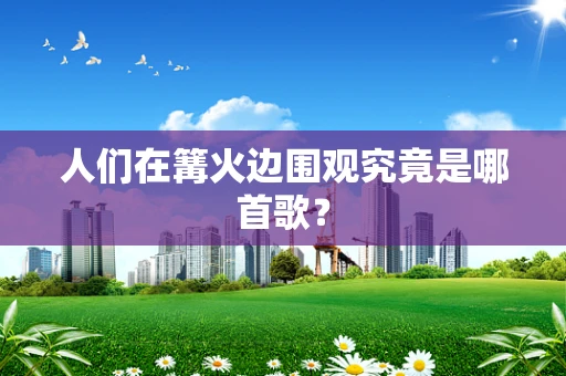 人们在篝火边围观究竟是哪首歌？