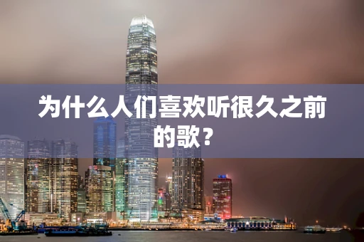 为什么人们喜欢听很久之前的歌？