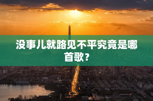 没事儿就路见不平究竟是哪首歌？
