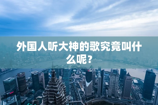 外国人听大神的歌究竟叫什么呢？