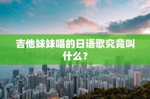 吉他妹妹唱的日语歌究竟叫什么？