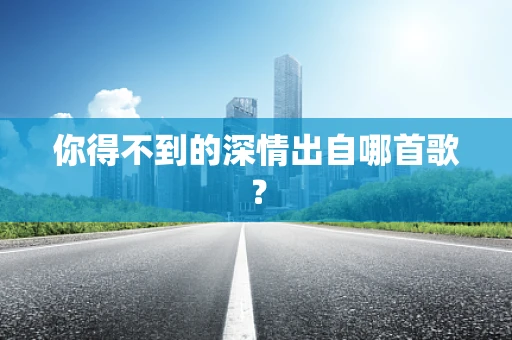 你得不到的深情出自哪首歌？
