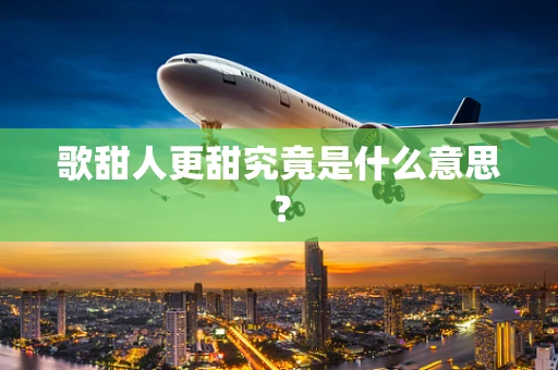 歌甜人更甜究竟是什么意思？