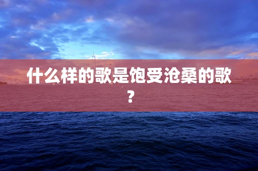 什么样的歌是饱受沧桑的歌？