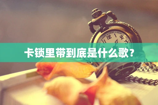 卡锁里带到底是什么歌？
