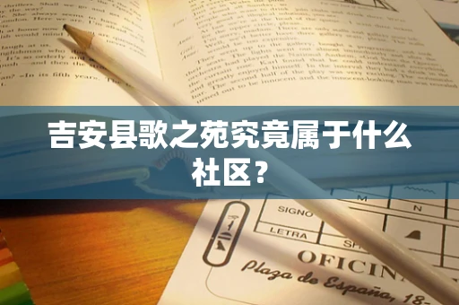 吉安县歌之苑究竟属于什么社区？