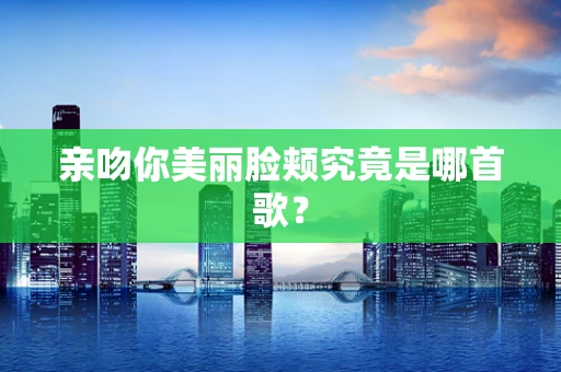 亲吻你美丽脸颊究竟是哪首歌？