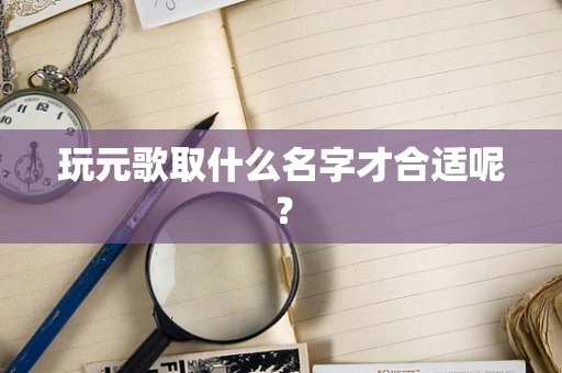 玩元歌取什么名字才合适呢？