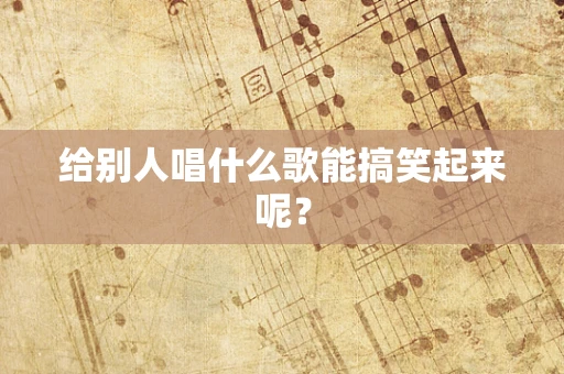 给别人唱什么歌能搞笑起来呢？