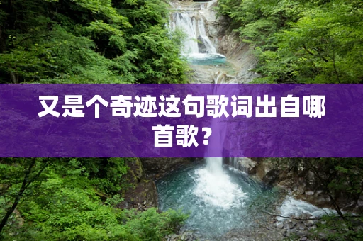 又是个奇迹这句歌词出自哪首歌？