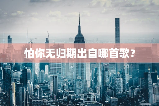 怕你无归期出自哪首歌？