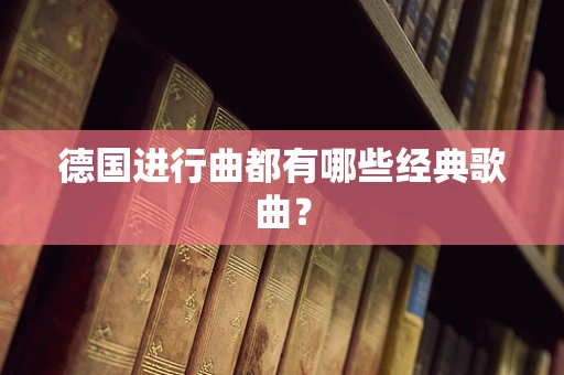 德国进行曲都有哪些经典歌曲？