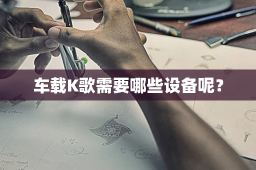 车载K歌需要哪些设备呢？