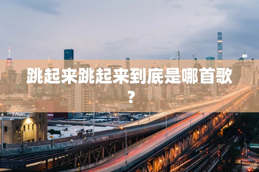 跳起来跳起来到底是哪首歌？