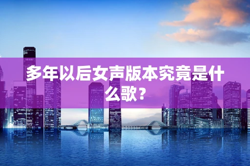 多年以后女声版本究竟是什么歌？