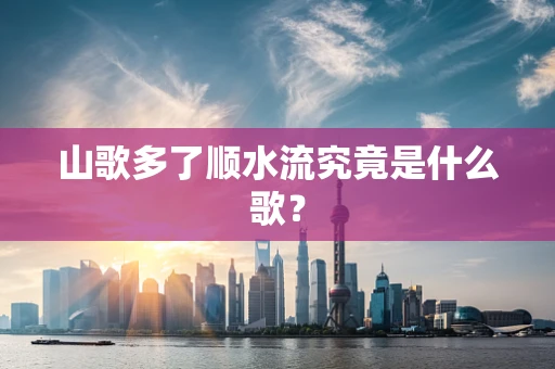 山歌多了顺水流究竟是什么歌？