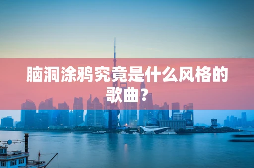 脑洞涂鸦究竟是什么风格的歌曲？
