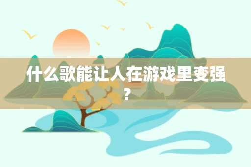 什么歌能让人在游戏里变强？