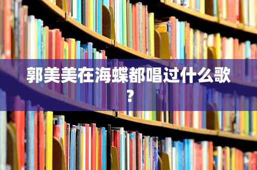 郭美美在海蝶都唱过什么歌？