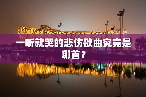 一听就哭的悲伤歌曲究竟是哪首？