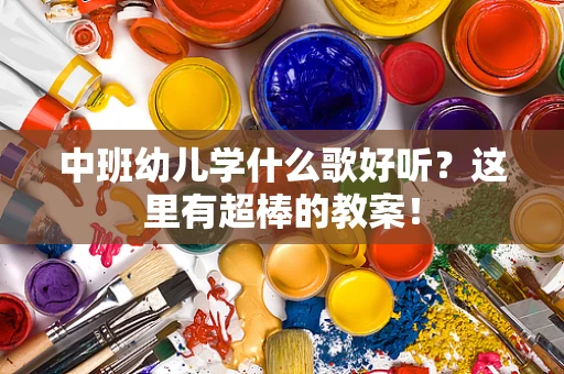中班幼儿学什么歌好听？这里有超棒的教案！