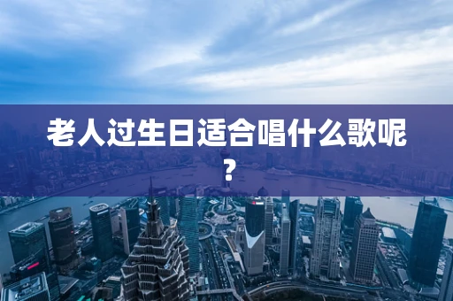 老人过生日适合唱什么歌呢？