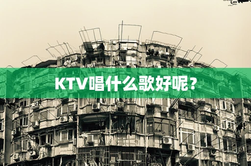 KTV唱什么歌好呢？