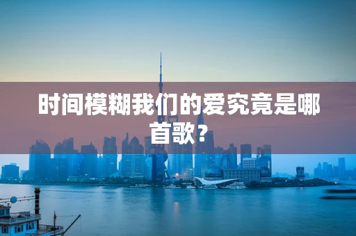 时间模糊我们的爱究竟是哪首歌？