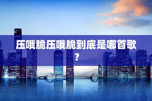压哦脆压哦脆到底是哪首歌？