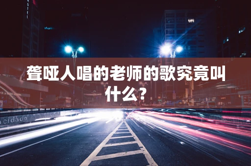 聋哑人唱的老师的歌究竟叫什么？