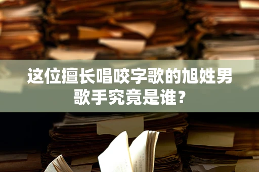 这位擅长唱咬字歌的旭姓男歌手究竟是谁？